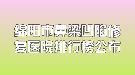 绵阳市鼻梁凹陷修复医院排行榜公布