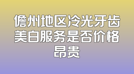 儋州地区冷光牙齿美白服务是否价格昂贵