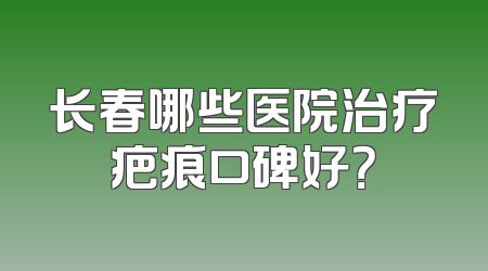 长春哪些医院治疗疤痕口碑好？