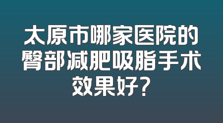 太原市哪家医院的臀部减肥吸脂手术效果好？