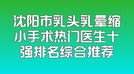 沈阳市乳头乳晕缩小手术热门医生十强排名综合推荐