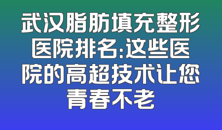 武汉脂肪填充整形医院排名：这些医院的高超技术让您青春不老