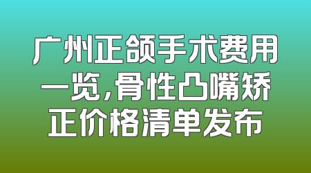 广州正颌手术费用一览，骨性凸嘴矫正价格清单发布