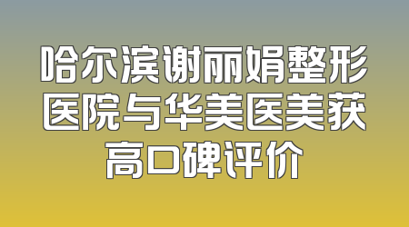 哈尔滨谢丽娟整形医院与华美医美获高口碑评价