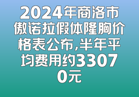 2024年商洛市傲诺拉假体隆胸价格表公布，半年平均费用约33070元