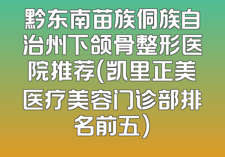黔东南苗族侗族自治州下颌骨整形医院推荐（凯里正美医疗美容门诊部排名前五）