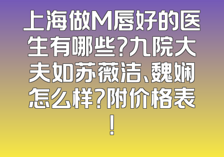 上海做M唇好的医生有哪些？九院大夫如苏薇洁、魏娴怎么样？附价格表！