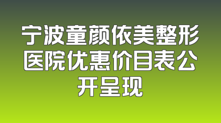 宁波童颜依美整形医院优惠价目表公开呈现