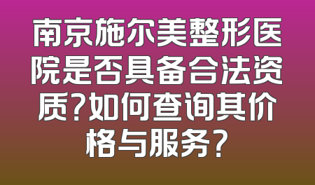 南京施尔美整形医院是否具备合法资质？如何查询其价格与服务？