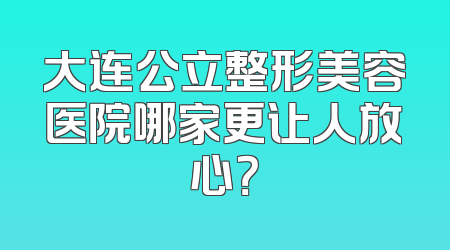 大连公立整形美容医院哪家更让人放心？
