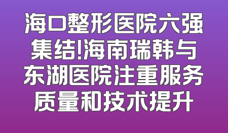 海口整形医院六强集结！海南瑞韩与东湖医院注重服务质量和技术提升