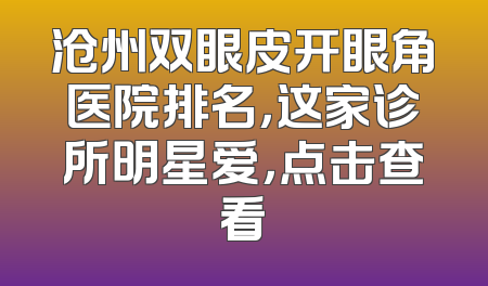 沧州双眼皮开眼角医院排名，这家诊所明星爱，点击查看