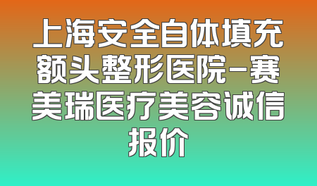 上海安全自体填充额头整形医院-赛美瑞医疗美容诚信报价