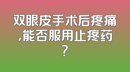 双眼皮手术后疼痛，能否服用止疼药？