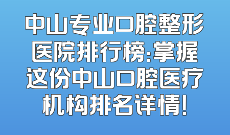 中山专业口腔整形医院排行榜：掌握这份中山口腔医疗机构排名详情！
