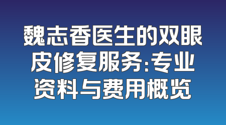 魏志香医生的双眼皮修复服务：专业资料与费用概览