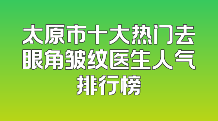 太原市十大热门去眼角皱纹医生人气排行榜