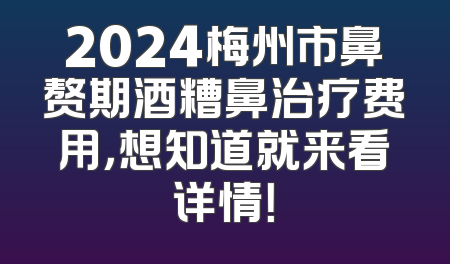 2024梅州市鼻赘期酒糟鼻治疗费用，想知道就来看详情！