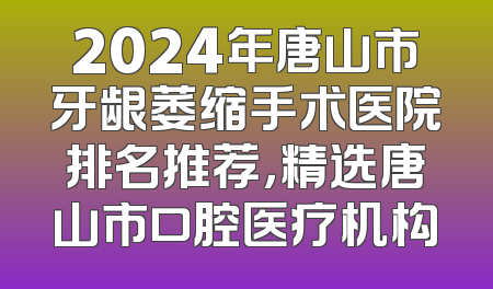 2024年唐山市牙龈萎缩手术医院排名推荐，精选唐山市口腔医疗机构