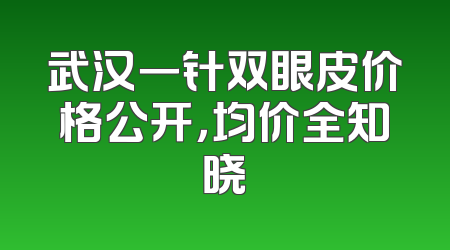 武汉一针双眼皮价格公开，均价全知晓
