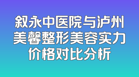 叙永中医院与泸州美馨整形美容实力价格对比分析