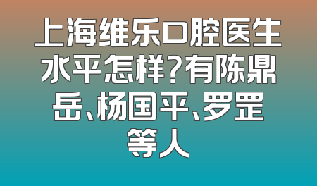 上海维乐口腔医生水平怎样？有陈鼎岳、杨国平、罗罡等人