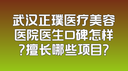 武汉正璞医疗美容医院医生口碑怎样？擅长哪些项目？