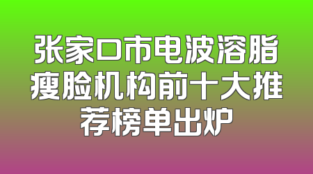 张家口市电波溶脂瘦脸机构前十大推荐榜单出炉