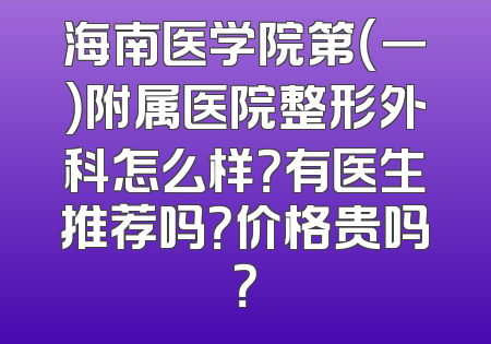 海南医学院第（一）附属医院整形外科怎么样？有医生推荐吗？价格贵吗？
