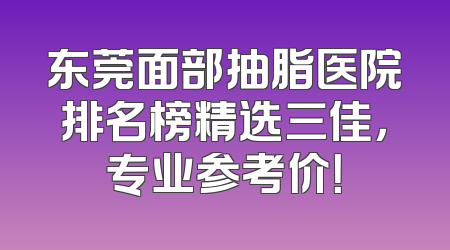 东莞面部抽脂医院排名榜精选三佳，专业参考价！