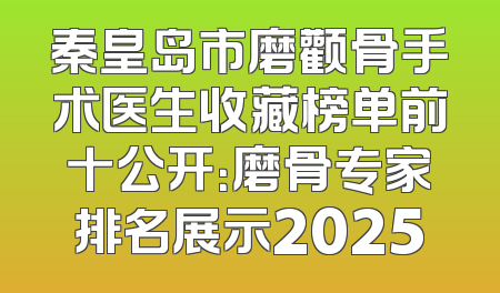 秦皇岛市磨颧骨手术医生收藏榜单前十公开：磨骨专家排名展示2025