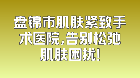 盘锦市肌肤紧致手术医院，告别松弛肌肤困扰！
