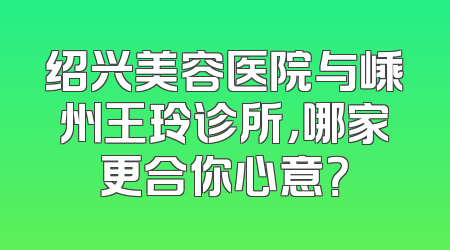 绍兴美容医院与嵊州王玲诊所，哪家更合你心意？