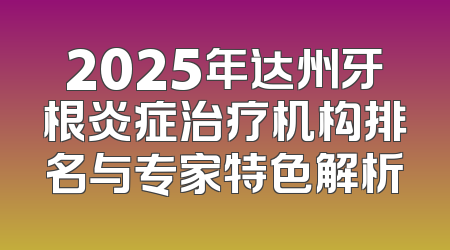 2025年达州牙根炎症治疗机构排名与专家特色解析
