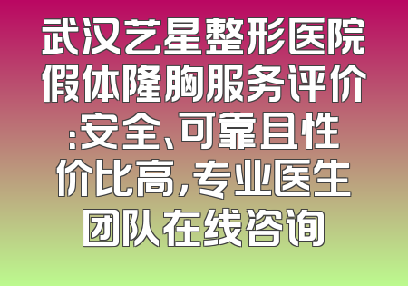 武汉艺星整形医院假体隆胸服务评价：安全、可靠且性价比高，专业医生团队在线咨询