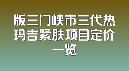 版三门峡市三代热玛吉紧肤项目定价一览