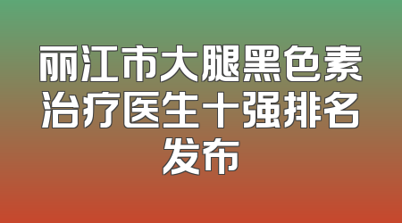 丽江市大腿黑色素治疗医生十强排名发布