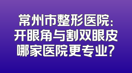 常州市整形医院：开眼角与割双眼皮哪家医院更专业？