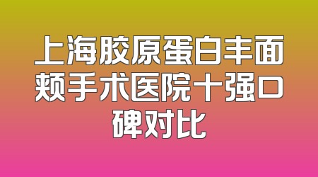 上海胶原蛋白丰面颊手术医院十强口碑对比