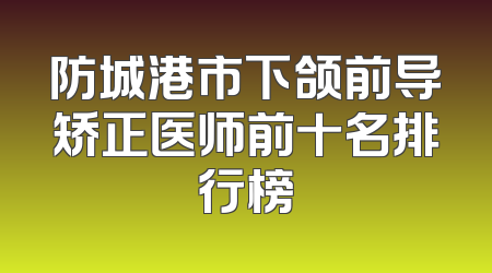 防城港市下颌前导矫正医师前十名排行榜