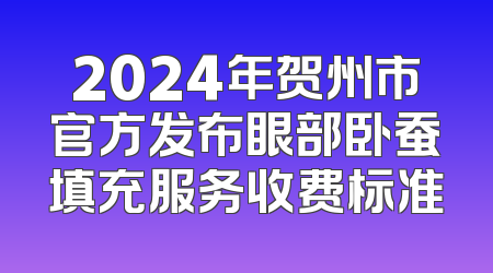 2024年贺州市官方发布眼部卧蚕填充服务收费标准