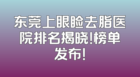 东莞上眼睑去脂医院排名揭晓！榜单发布！