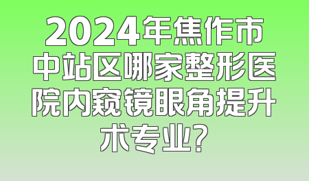 2024年焦作市中站区哪家整形医院内窥镜眼角提升术专业？