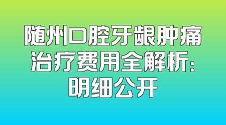 随州口腔牙龈肿痛治疗费用全解析：明细公开