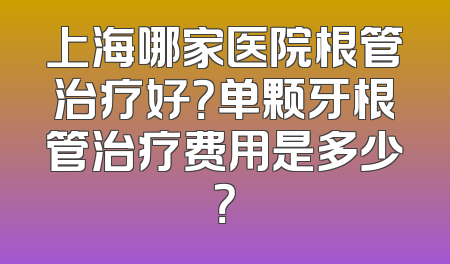 上海哪家医院根管治疗好？单颗牙根管治疗费用是多少？