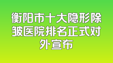 衡阳市十大隐形除皱医院排名正式对外宣布