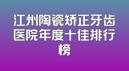 江州陶瓷矫正牙齿医院年度十佳排行榜
