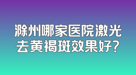 滁州哪家医院激光去黄褐斑效果好？