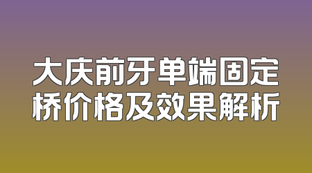 大庆前牙单端固定桥价格及效果解析