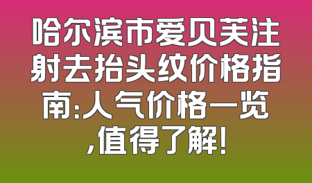 哈尔滨市爱贝芙注射去抬头纹价格指南：人气价格一览，值得了解！
